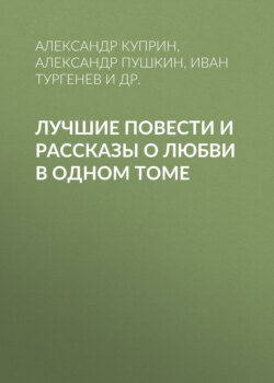 Александр Иванович Куприн - Лучшие повести и рассказы о любви в одном томе