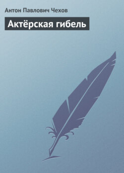 Антон Павлович Чехов - Актёрская гибель