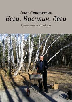 Олег Васильевич Северюхин - Беги, Василич, беги. Путевые заметки про рай и ад