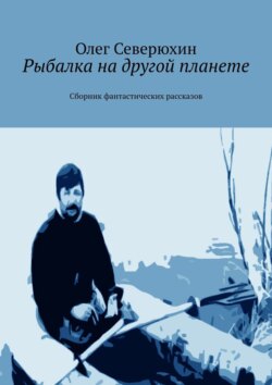 Олег Васильевич Северюхин - Рыбалка на другой планете. Сборник фантастических рассказов