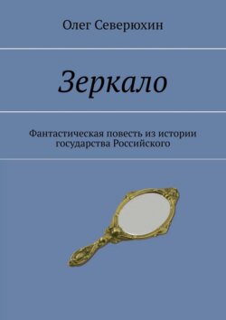 Олег Васильевич Северюхин - Зеркало. Фантастическая повесть из истории государства Российского