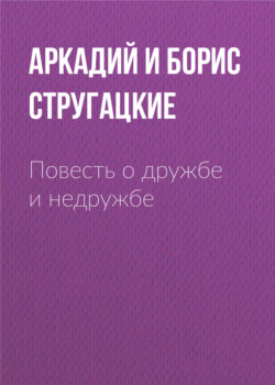 Аркадий и Борис Стругацкие - Повесть о дружбе и недружбе