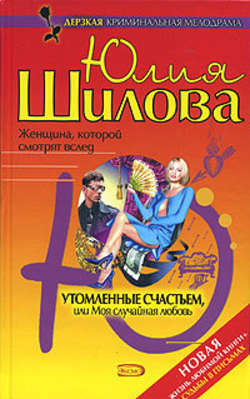 Юлия Витальевна Шилова - Утомленные счастьем, или Моя случайная любовь
