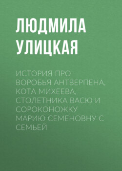 Людмила Евгеньевна Улицкая - История про воробья Антверпена, кота Михеева, столетника Васю и сороконожку Марию Семеновну с семьей