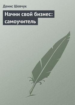 Денис Александрович Шевчук - Начни свой бизнес: самоучитель