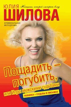 Юлия Витальевна Шилова - Пощадить – погубить, или Игры мужскими судьбами