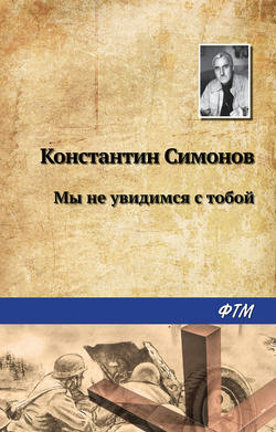 Константин Михайлович Симонов - Мы не увидимся с тобой…