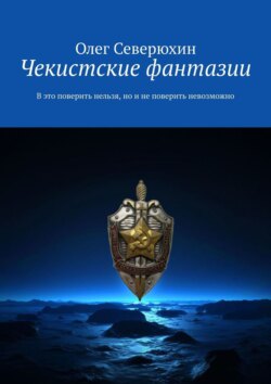 Олег Васильевич Северюхин - Чекистские фантазии. В это поверить нельзя, но и не поверить невозможно