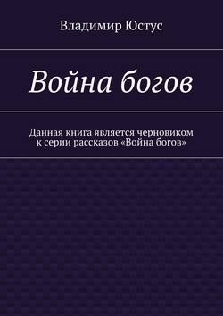 Владимир Сергеевич Юстус - Война богов. Данная книга является черновиком к серии рассказов «Война богов»