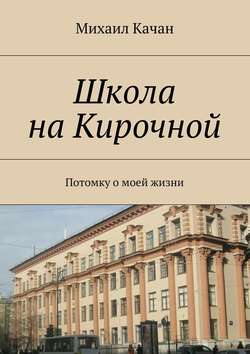 Михаил Самуилович Качан - Школа на Кирочной. Потомку о моей жизни