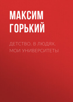 Максим Горький - Детство. В людях. Мои университеты