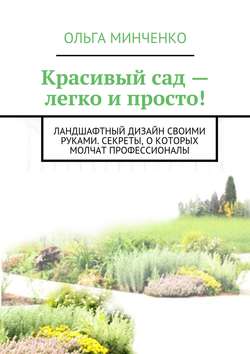 Ольга Минченко - Красивый сад – легко и просто! Ландшафтный дизайн своими руками. Секреты, о которых молчат профессионалы