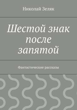 Николай Петрович Зеляк - Шестой знак после запятой. Фантастические рассказы