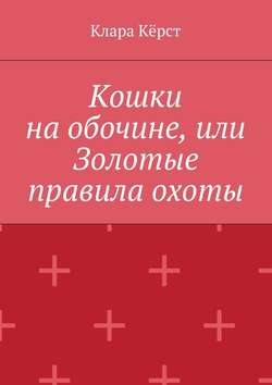 Клара Кёрст - Кошки на обочине, или Золотые правила охоты
