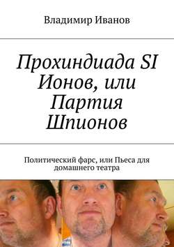 Владимир Ильич Иванов - Прохиндиада SI Ионов, или Партия Шпионов. Политический фарс, или Пьеса для домашнего театра