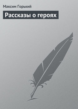 Максим Горький - Рассказы о героях