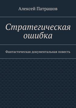 Алексей Патрашов - Стратегическая ошибка. Фантастическая документальная повесть