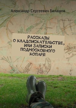 Александр Сергеевич Балашов - Рассказы о кладоискательстве, или Записки подмосковного копаря