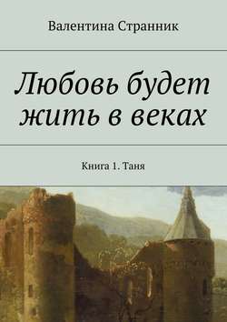 Валентина Викторовна Странник - Любовь будет жить в веках. Книга 1. Таня