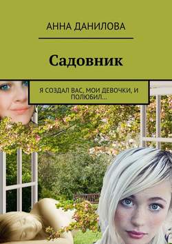 Анна Васильевна Данилова - Садовник. Я создал вас, мои девочки, и полюбил…