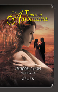 Татьяна Александровна Алюшина - Неправильная невеста