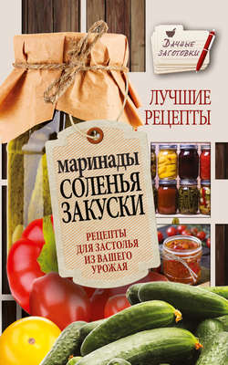 Галина Александровна Кизима - Маринады, соленья, закуски. Лучшие рецепты для застолья из вашего урожая