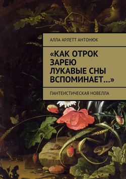 Алла Арлетт Антонюк - «Как отрок зарею лукавые сны вспоминает…». Пантеистическая новелла