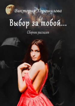 Виктория Хорошилова - Выбор за тобой… Сборник рассказов
