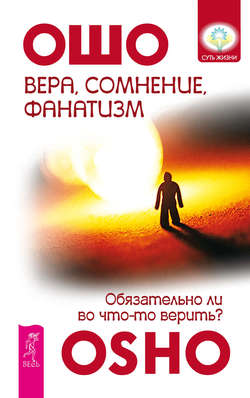 Бхагаван Шри Раджниш (Ошо) - Вера, сомнение, фанатизм. Обязательно ли во что-то верить?