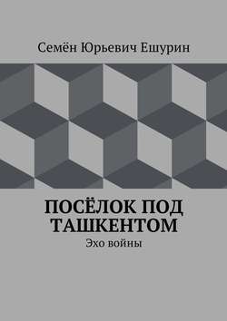 Семён Юрьевич Ешурин - Посёлок под Ташкентом. Эхо войны