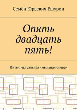 Семён Юрьевич Ешурин - Опять двадцать пять! Интеллектуальная «мыльная опера»