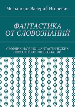 Валерий Игоревич Мельников - ФАНТАСТИКА ОТ СЛОВОЗНАНИЙ. СБОРНИК НАУЧНО-ФАНТАСТИЧЕСКИХ ПОВЕСТЕЙ ОТ СЛОВОЗНАНИЙ