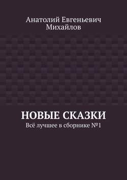 Анатолий Евгеньевич Михайлов - Новые сказки. Всё лучшее в сборнике № 1
