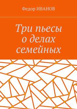 Федор Иванов - Три пьесы о делах семейных