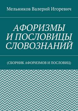 Валерий Игоревич Мельников - АФОРИЗМЫ И ПОСЛОВИЦЫ СЛОВОЗНАНИЙ. (СБОРНИК АФОРИЗМОВ И ПОСЛОВИЦ)