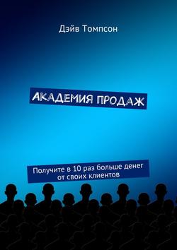 Дэйв Томпсон - Академия продаж. Получите в 10 раз больше денег от своих клиентов