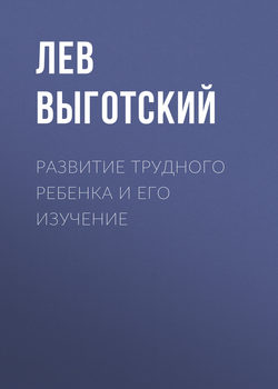 Лев Семенович Выготский - Развитие трудного ребенка и его изучение