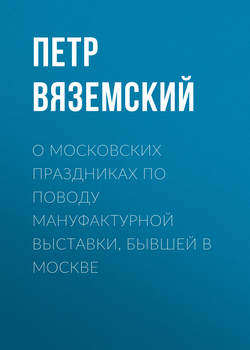 Петр Андреевич Вяземский - О московских праздниках по поводу мануфактурной выставки, бывшей в Москве