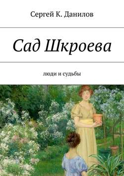 Сергей К. Данилов - Сад Шкроева. Люди и судьбы