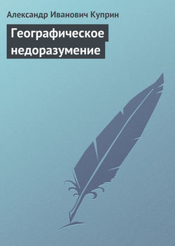 Александр Иванович Куприн - Географическое недоразумение
