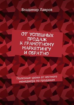 Владимир Сергеевич Лавров - От успешных продаж к грамотному маркетингу и обратно. Полезные уроки от честного менеджера по продажам