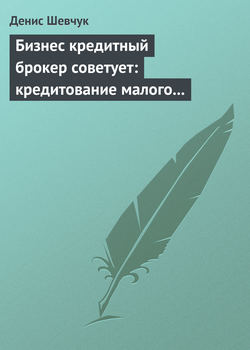 Денис Александрович Шевчук - Бизнес кредитный брокер советует: кредитование малого и среднего бизнеса