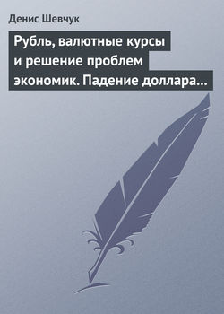 Денис Александрович Шевчук - Рубль, валютные курсы и решение проблем экономик. Падение доллара 2009-2015