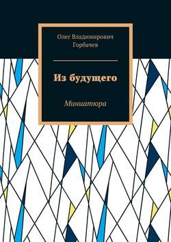 Олег Владимирович Горбачев - Из будущего. Миниатюра