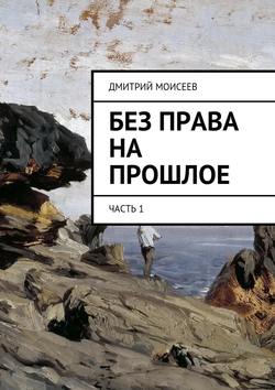 Дмитрий Моисеев - Без права на прошлое. Часть 1