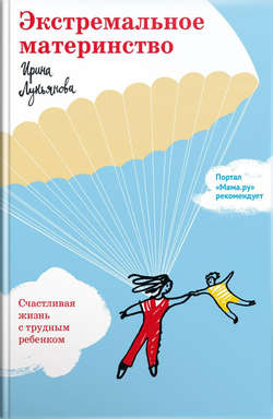 Ирина Владимировна Лукьянова - Экстремальное материнство. Счастливая жизнь с трудным ребенком