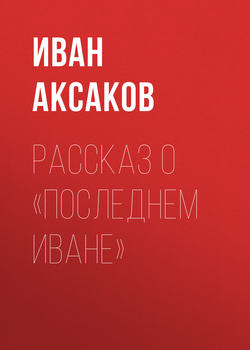 Иван Сергеевич Аксаков - Рассказ о «последнем Иване»