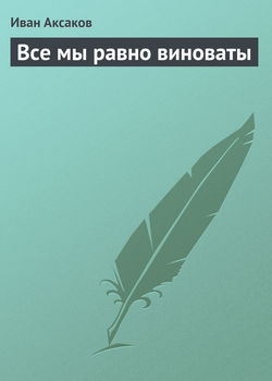 Иван Сергеевич Аксаков - Все мы равно виноваты