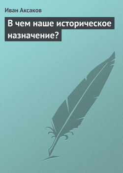 Иван Сергеевич Аксаков - В чем наше историческое назначение?