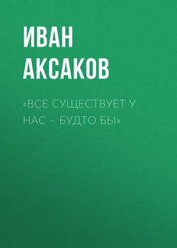 Иван Сергеевич Аксаков - «Все существует у нас – будто бы»